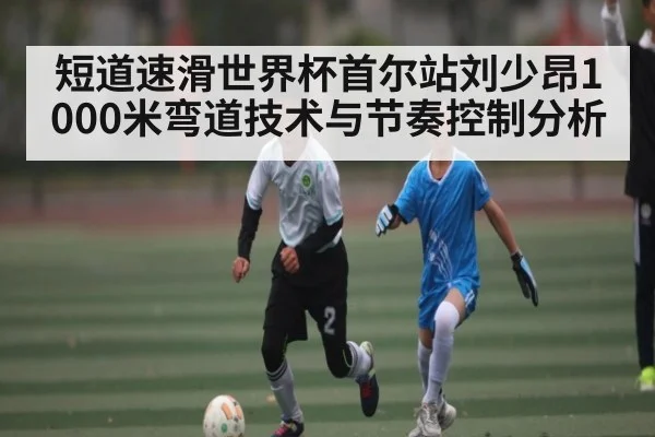 短道速滑世界杯首尔站刘少昂1000米弯道技术与节奏控制分析