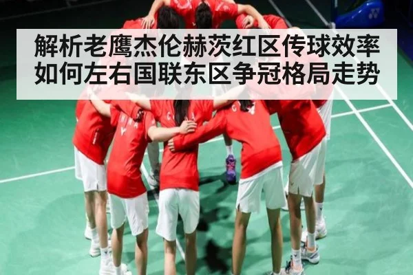 解析老鹰杰伦赫茨红区传球效率如何左右国联东区争冠格局走势